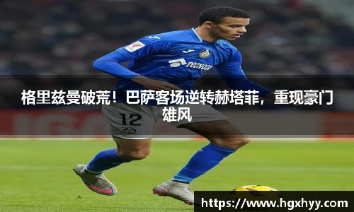 格里兹曼破荒！巴萨客场逆转赫塔菲，重现豪门雄风