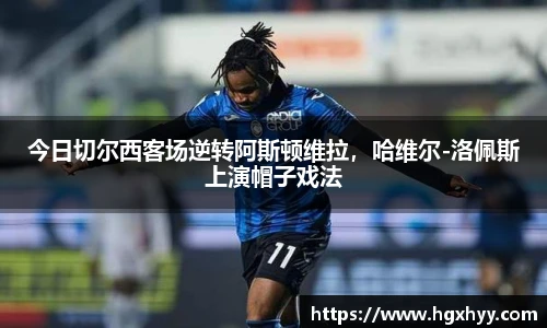 今日切尔西客场逆转阿斯顿维拉，哈维尔-洛佩斯上演帽子戏法