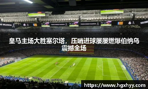 皇马主场大胜塞尔塔，压哨进球屡屡燃爆伯纳乌震撼全场