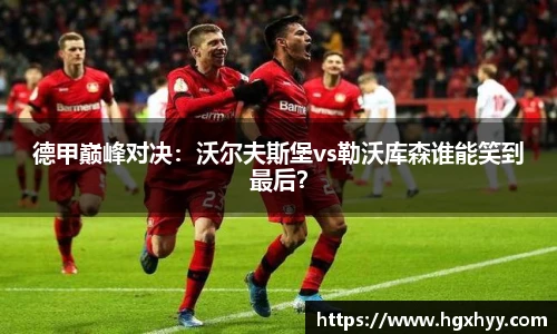 德甲巅峰对决：沃尔夫斯堡vs勒沃库森谁能笑到最后？
