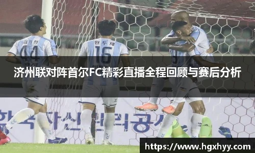 济州联对阵首尔FC精彩直播全程回顾与赛后分析