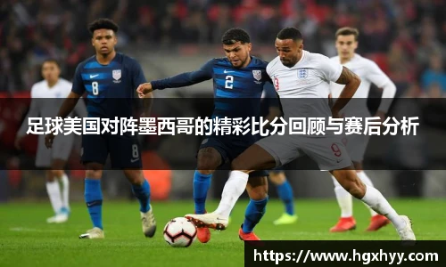 足球美国对阵墨西哥的精彩比分回顾与赛后分析