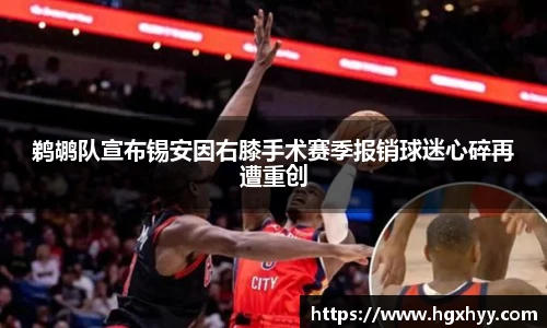 鹈鹕队宣布锡安因右膝手术赛季报销球迷心碎再遭重创