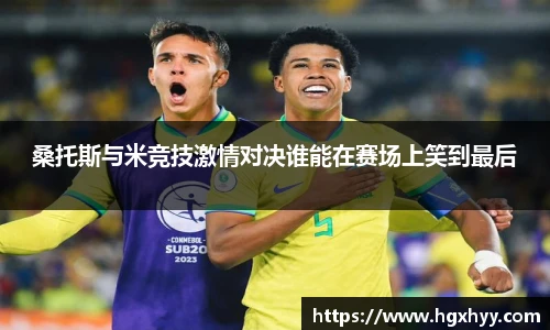 桑托斯与米竞技激情对决谁能在赛场上笑到最后