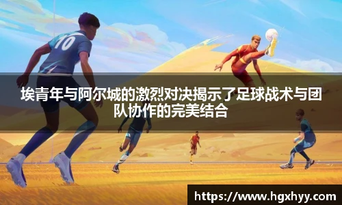 埃青年与阿尔城的激烈对决揭示了足球战术与团队协作的完美结合