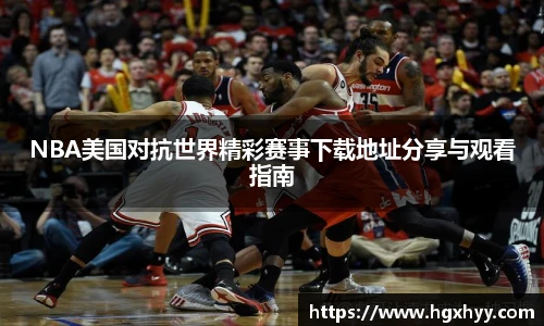 NBA美国对抗世界精彩赛事下载地址分享与观看指南